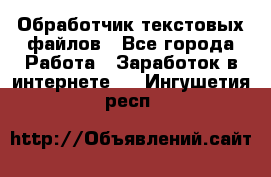 Обработчик текстовых файлов - Все города Работа » Заработок в интернете   . Ингушетия респ.